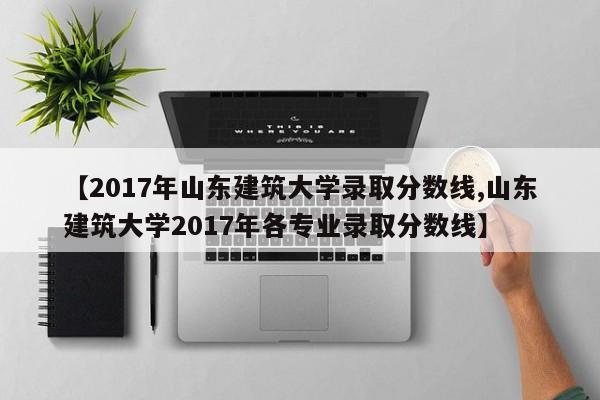 【2017年山东建筑大学录取分数线,山东建筑大学2017年各专业录取分数线】