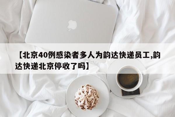 【北京40例感染者多人为韵达快递员工,韵达快递北京停收了吗】