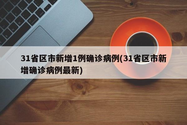31省区市新增1例确诊病例(31省区市新增确诊病例最新)