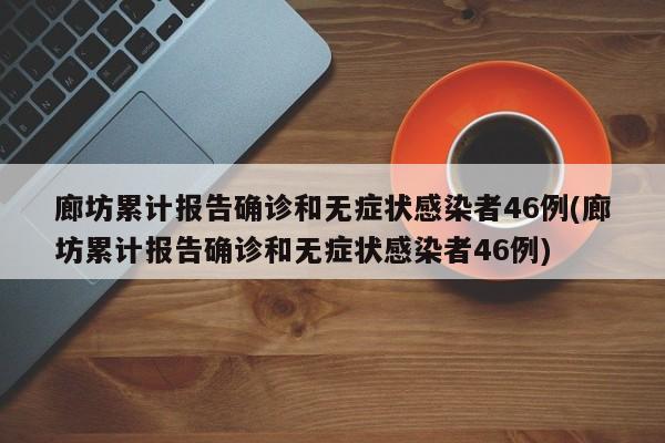 廊坊累计报告确诊和无症状感染者46例(廊坊累计报告确诊和无症状感染者46例)