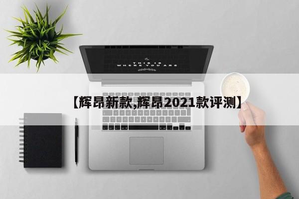 【辉昂新款,辉昂2021款评测】