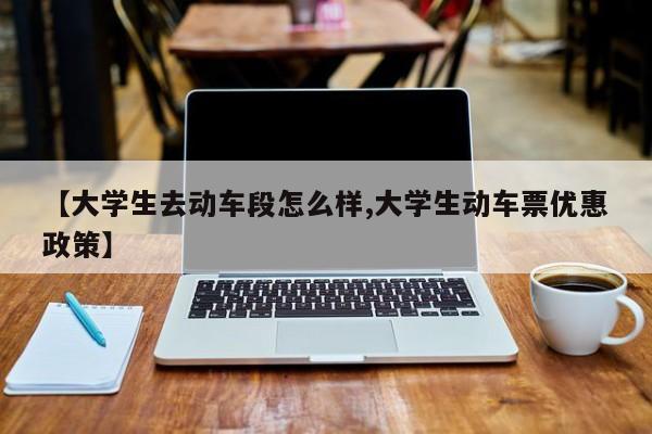 【大学生去动车段怎么样,大学生动车票优惠政策】