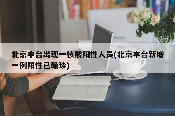 北京丰台出现一核酸阳性人员(北京丰台新增一例阳性已确诊)