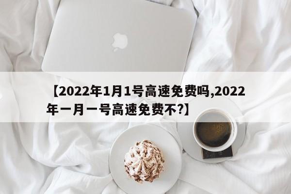 【2022年1月1号高速免费吗,2022年一月一号高速免费不?】