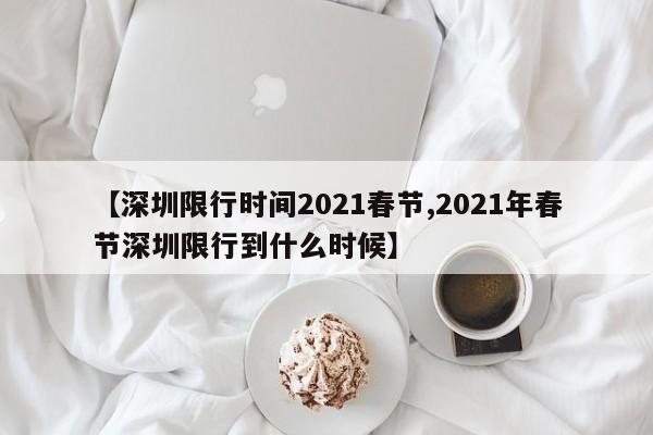 【深圳限行时间2021春节,2021年春节深圳限行到什么时候】