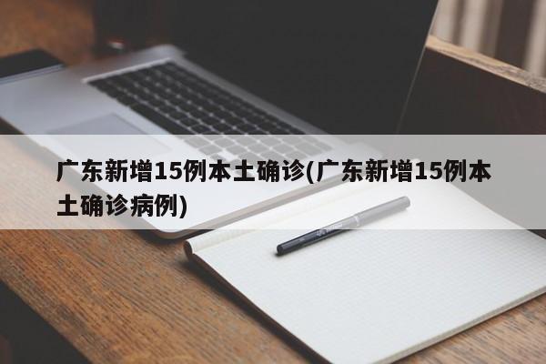广东新增15例本土确诊(广东新增15例本土确诊病例)