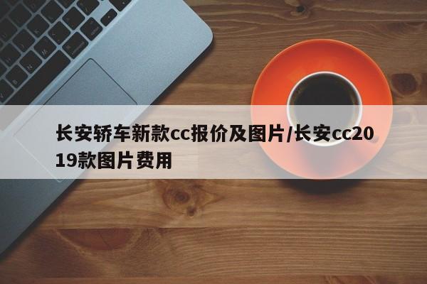 长安轿车新款cc报价及图片/长安cc2019款图片费用