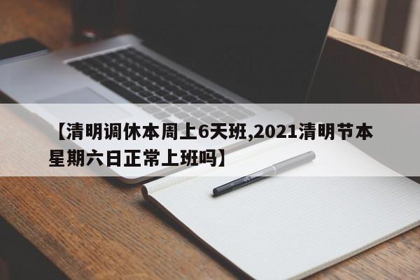 【清明调休本周上6天班,2021清明节本星期六日正常上班吗】