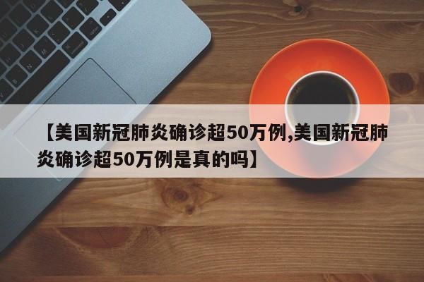 【美国新冠肺炎确诊超50万例,美国新冠肺炎确诊超50万例是真的吗】