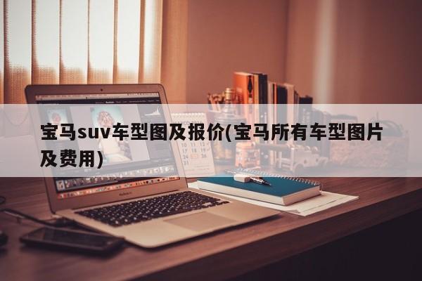 宝马suv车型图及报价(宝马所有车型图片及费用)