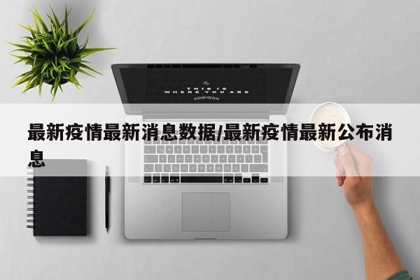 最新疫情最新消息数据/最新疫情最新公布消息