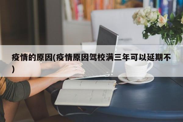 疫情的原因(疫情原因驾校满三年可以延期不)