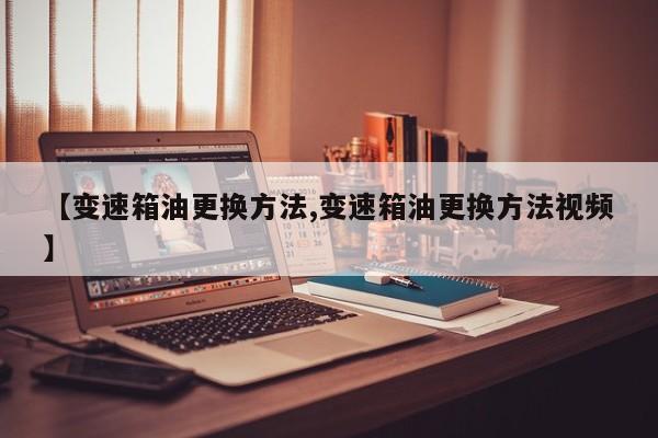 【变速箱油更换方法,变速箱油更换方法视频】