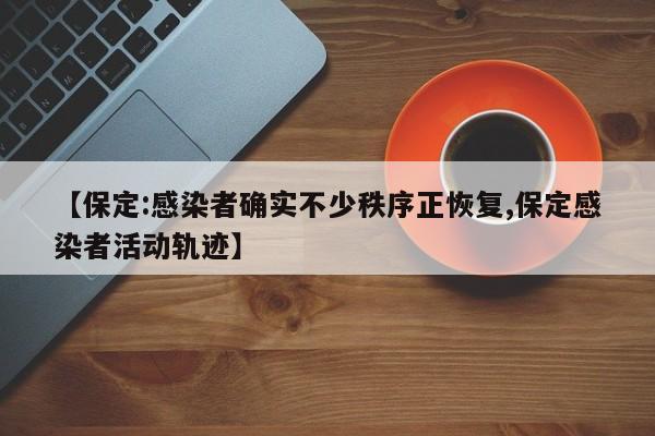 【保定:感染者确实不少秩序正恢复,保定感染者活动轨迹】