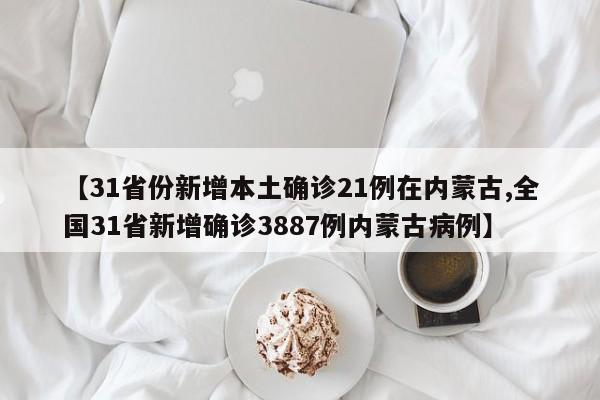 【31省份新增本土确诊21例在内蒙古,全国31省新增确诊3887例内蒙古病例】