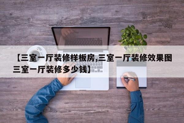 【三室一厅装修样板房,三室一厅装修效果图三室一厅装修多少钱】