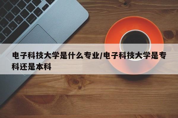 电子科技大学是什么专业/电子科技大学是专科还是本科