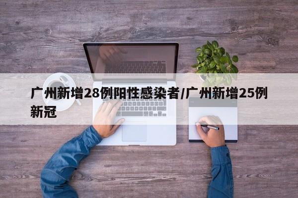 广州新增28例阳性感染者/广州新增25例新冠