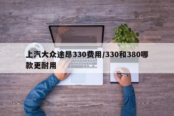 上汽大众途昂330费用/330和380哪款更耐用