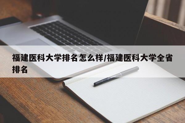 福建医科大学排名怎么样/福建医科大学全省排名