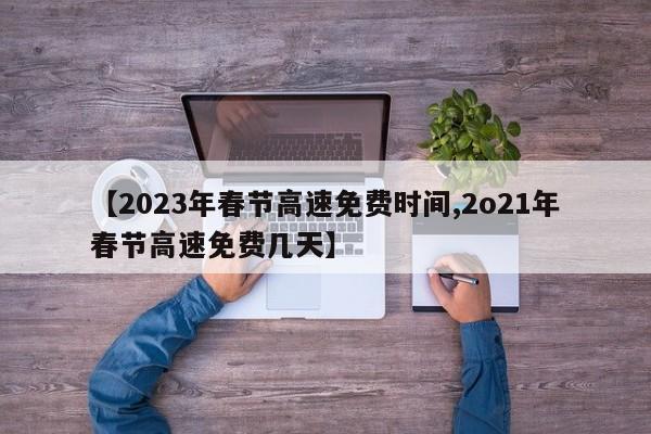 【2023年春节高速免费时间,2o21年春节高速免费几天】