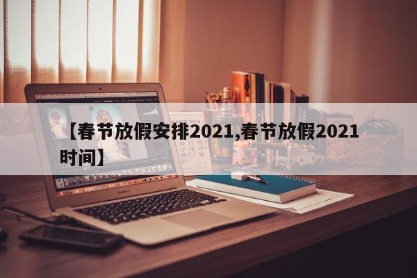 【春节放假安排2021,春节放假2021时间】