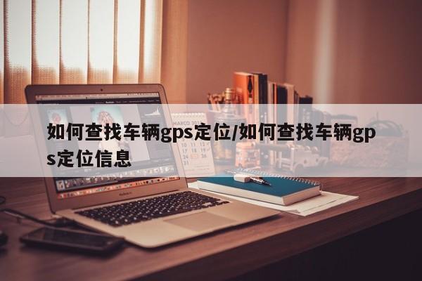 如何查找车辆gps定位/如何查找车辆gps定位信息