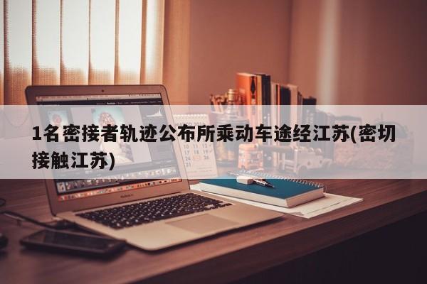 1名密接者轨迹公布所乘动车途经江苏(密切接触江苏)