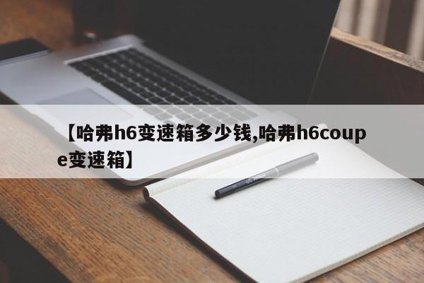 【哈弗h6变速箱多少钱,哈弗h6coupe变速箱】