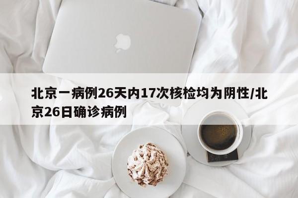 北京一病例26天内17次核检均为阴性/北京26日确诊病例