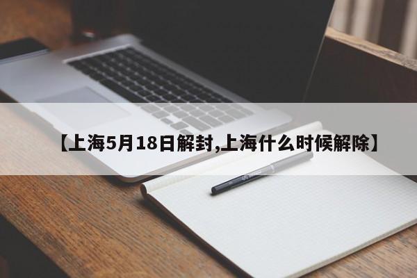 【上海5月18日解封,上海什么时候解除】