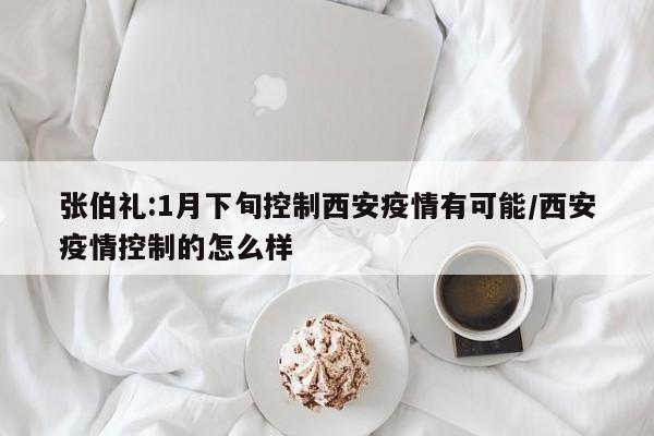 张伯礼:1月下旬控制西安疫情有可能/西安疫情控制的怎么样