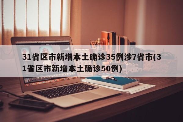 31省区市新增本土确诊35例涉7省市(31省区市新增本土确诊50例)