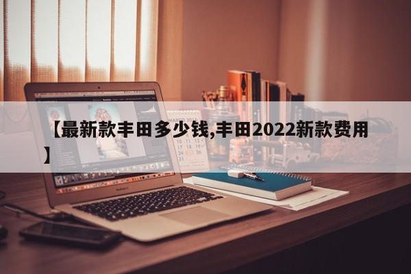【最新款丰田多少钱,丰田2022新款费用】
