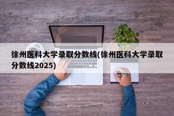 徐州医科大学录取分数线(徐州医科大学录取分数线2025)