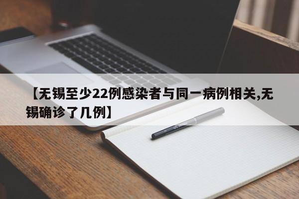 【无锡至少22例感染者与同一病例相关,无锡确诊了几例】