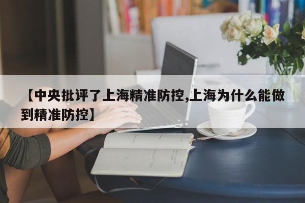 【中央批评了上海精准防控,上海为什么能做到精准防控】