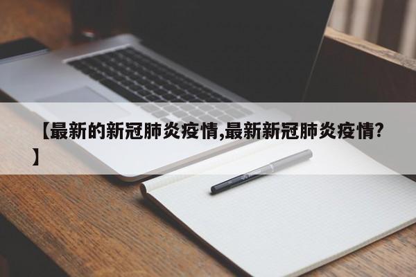 【最新的新冠肺炎疫情,最新新冠肺炎疫情?】