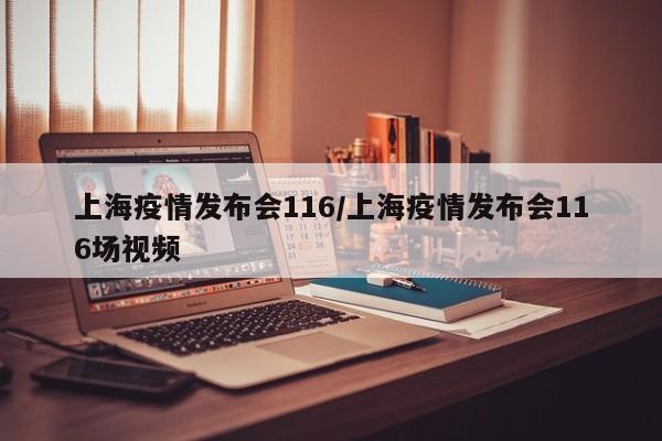 上海疫情发布会116/上海疫情发布会116场视频