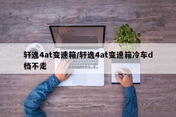 轩逸4at变速箱/轩逸4at变速箱冷车d档不走
