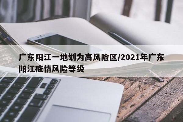 广东阳江一地划为高风险区/2021年广东阳江疫情风险等级
