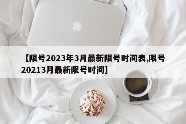 【限号2023年3月最新限号时间表,限号20213月最新限号时间】