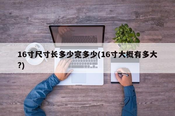 16寸尺寸长多少宽多少(16寸大概有多大?)