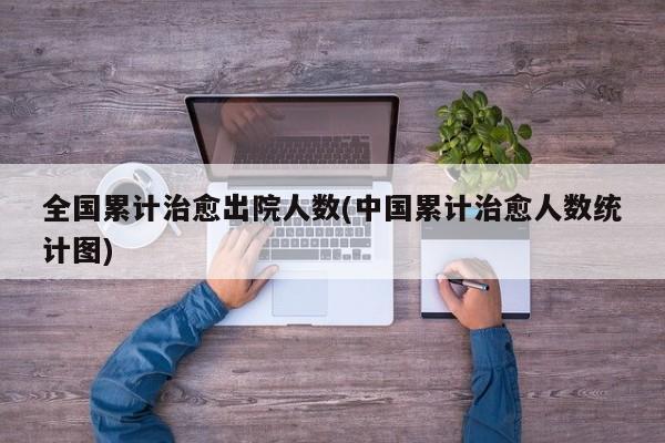 全国累计治愈出院人数(中国累计治愈人数统计图)