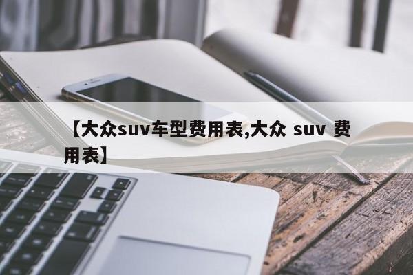 【大众suv车型费用表,大众 suv 费用表】