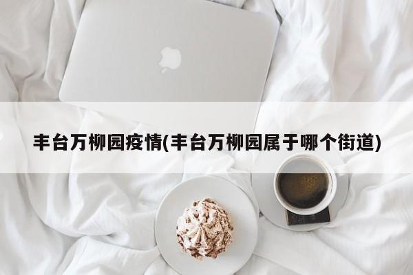 丰台万柳园疫情(丰台万柳园属于哪个街道)