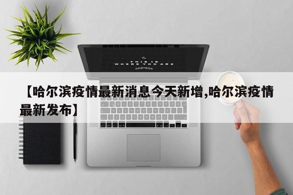 【哈尔滨疫情最新消息今天新增,哈尔滨疫情最新发布】