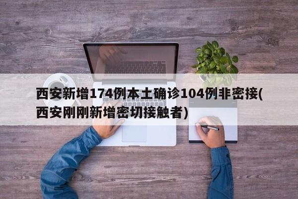 西安新增174例本土确诊104例非密接(西安刚刚新增密切接触者)