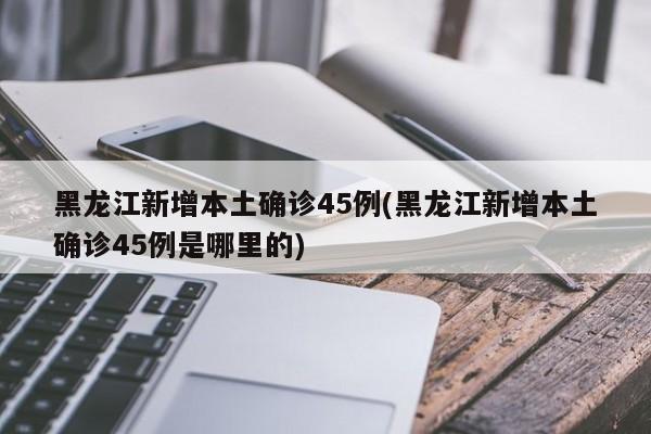 黑龙江新增本土确诊45例(黑龙江新增本土确诊45例是哪里的)