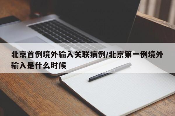 北京首例境外输入关联病例/北京第一例境外输入是什么时候